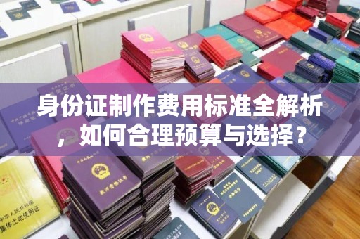 金沙身份证制作费用标准全解析，如何合理预算与选择？