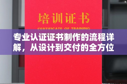 金沙专业认证证书制作的流程详解，从设计到交付的全方位指南