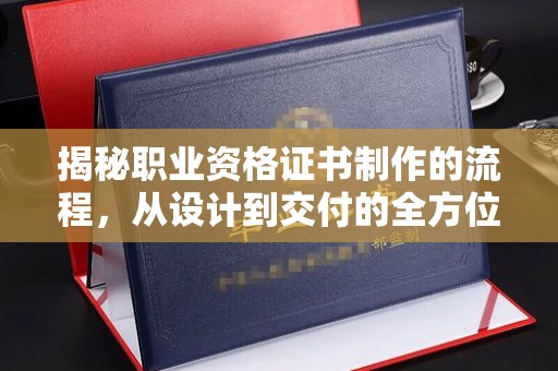 金沙揭秘职业资格证书制作的流程，从设计到交付的全方位指南