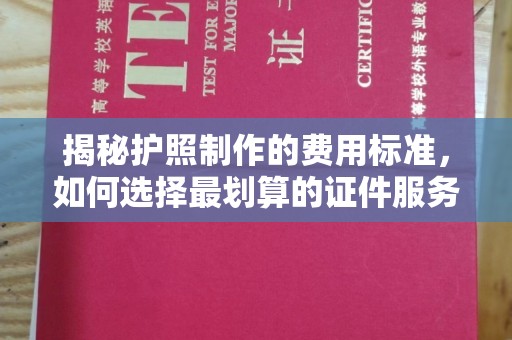 金沙揭秘护照制作的费用标准，如何选择最划算的证件服务？