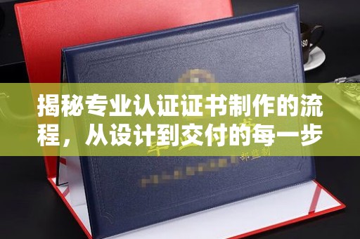 金沙揭秘专业认证证书制作的流程，从设计到交付的每一步