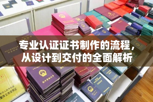 金沙专业认证证书制作的流程，从设计到交付的全面解析