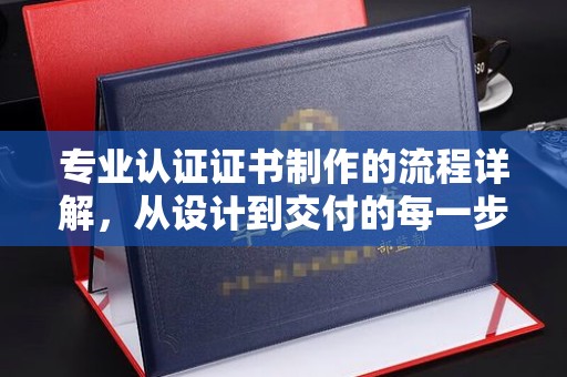 金沙专业认证证书制作的流程详解，从设计到交付的每一步