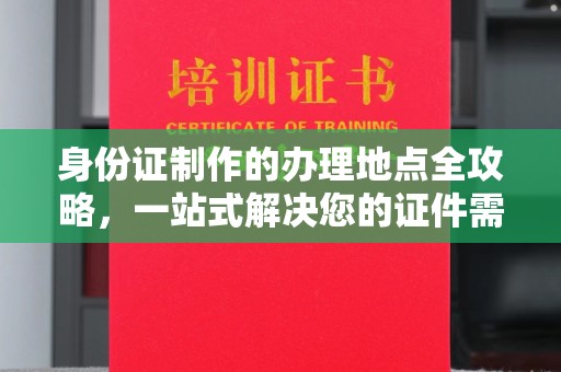 金沙身份证制作的办理地点全攻略，一站式解决您的证件需求