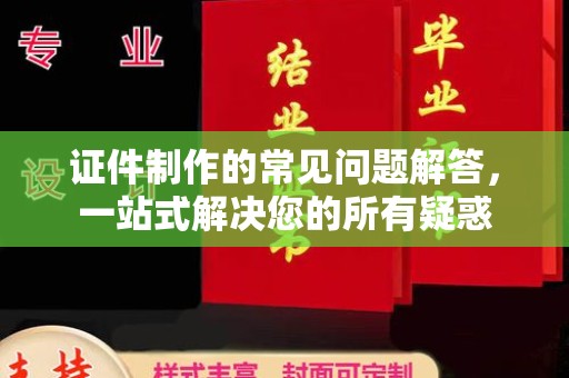 金沙证件制作的常见问题解答，一站式解决您的所有疑惑