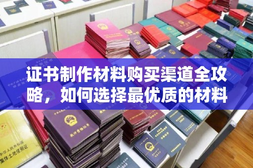 金沙证书制作材料购买渠道全攻略，如何选择最优质的材料